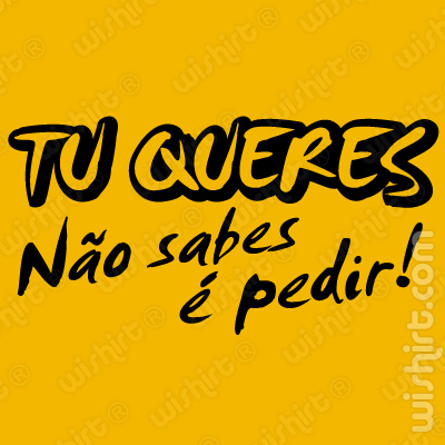 T-shirt Tu queres, não sabes é pedir!